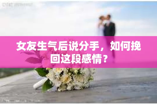 女友生气后说分手，如何挽回这段感情？