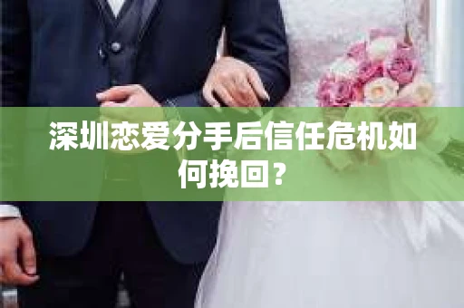 深圳恋爱分手后信任危机如何挽回？