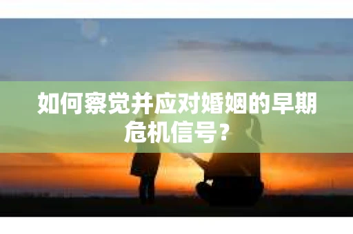 如何察觉并应对婚姻的早期危机信号？