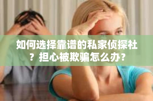 如何选择靠谱的私家侦探社？担心被欺骗怎么办？