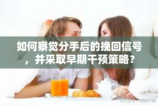 如何察觉分手后的挽回信号，并采取早期干预策略？
