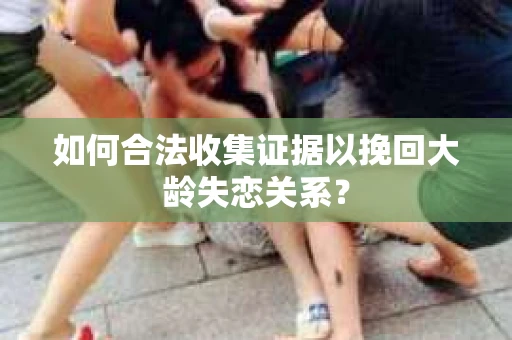 如何合法收集证据以挽回大龄失恋关系? 如何合法收集证据以挽回大龄失恋关系?