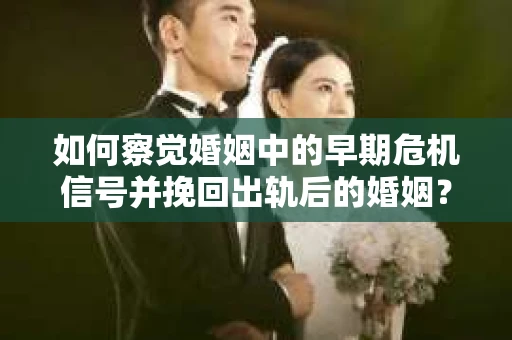 如何察觉婚姻中的早期危机信号并挽回出轨后的婚姻？