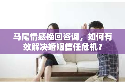 马尾情感挽回咨询，如何有效解决婚姻信任危机？