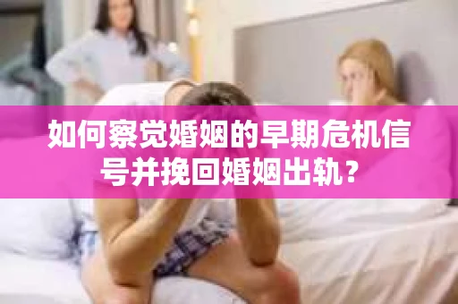 如何察觉婚姻的早期危机信号并挽回婚姻出轨？