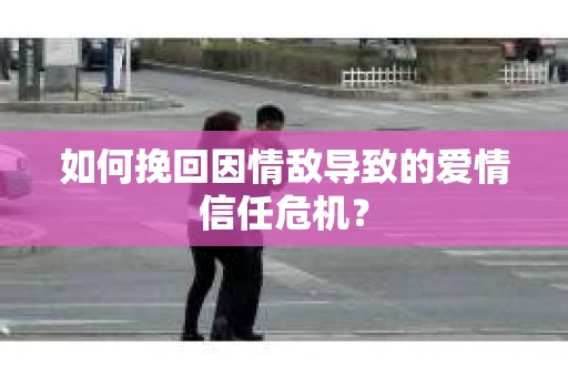 如何挽回因情敌导致的爱情信任危机? 如何挽回因情敌导致的爱情信任危机?