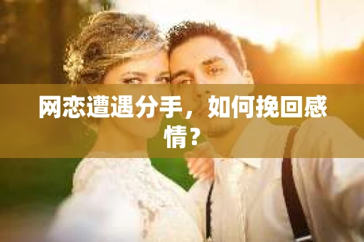 网恋遭遇分手，如何挽回感情？