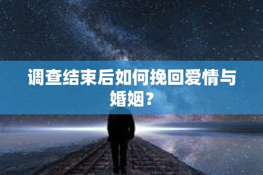 调查结束后如何挽回爱情与婚姻？