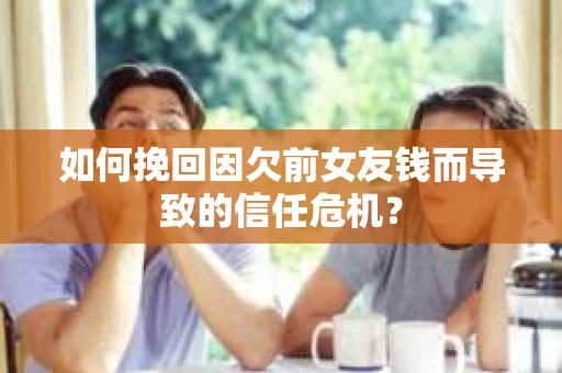 如何挽回因欠前女友钱而导致的信任危机？