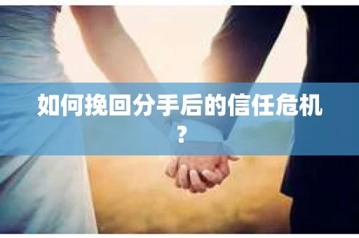 如何挽回分手后的信任危机？