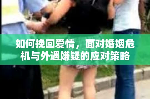 如何挽回爱情，面对婚姻危机与外遇嫌疑的应对策略
