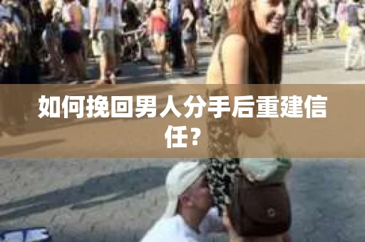 如何挽回男人分手后重建信任？