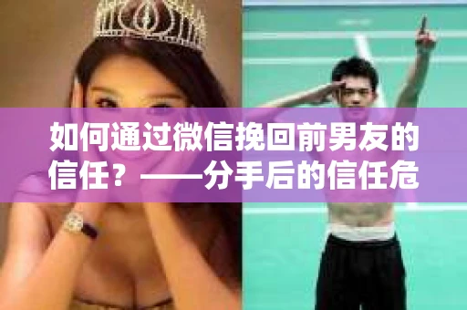 如何通过微信挽回前男友的信任？——分手后的信任危机解决方案