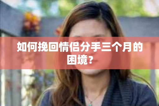 如何挽回情侣分手三个月的困境？