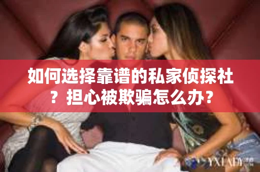 如何选择靠谱的私家侦探社？担心被欺骗怎么办？