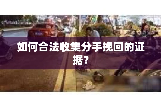 如何合法收集分手挽回的证据？