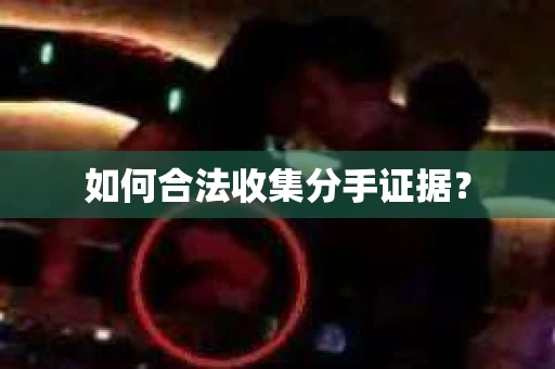 如何合法收集分手证据？