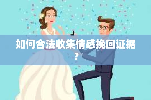 如何合法收集情感挽回证据？