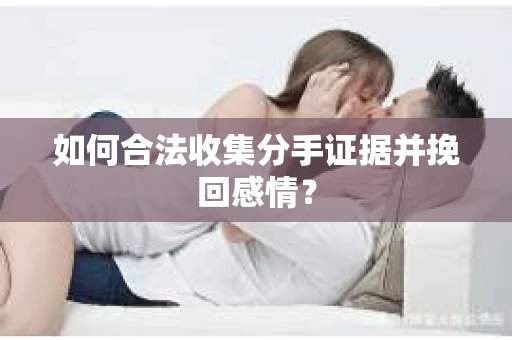 如何合法收集分手证据并挽回感情? 如何合法收集分手证据并挽回感情?