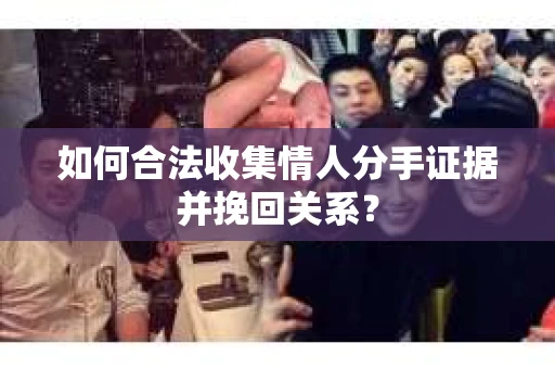 如何合法收集情人分手证据并挽回关系？