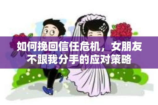如何挽回信任危机,女朋友不跟我分手的应对策略 如何挽回信任危机,女朋友不跟我分手的应对策略