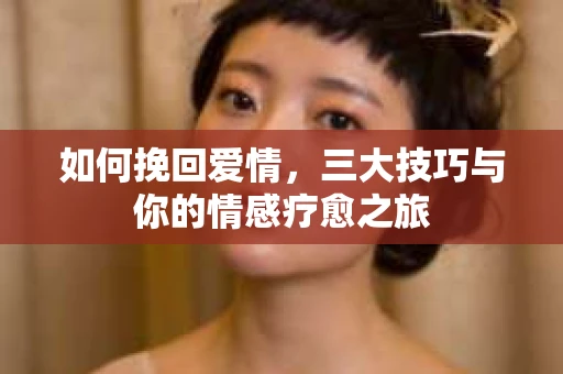 如何挽回爱情，三大技巧与你的情感疗愈之旅