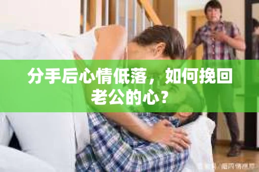 分手后心情低落，如何挽回老公的心？