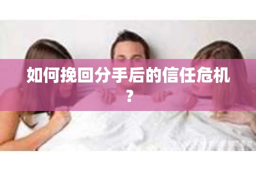 如何挽回分手后的信任危机？