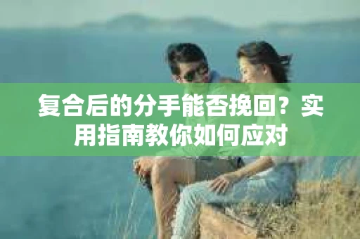 复合后的分手能否挽回？实用指南教你如何应对