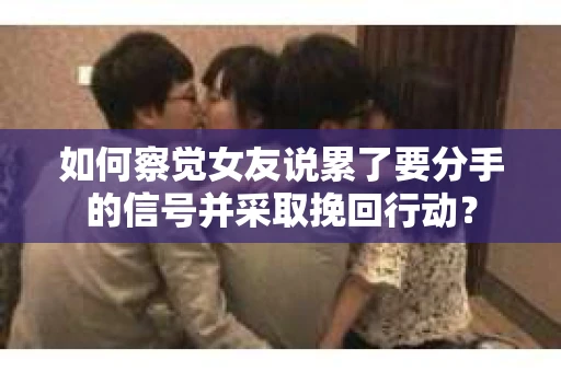 如何察觉女友说累了要分手的信号并采取挽回行动？