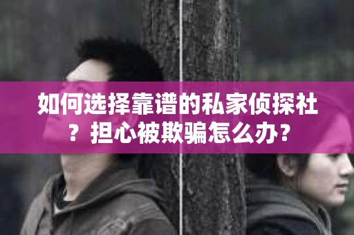 如何选择靠谱的私家侦探社？担心被欺骗怎么办？