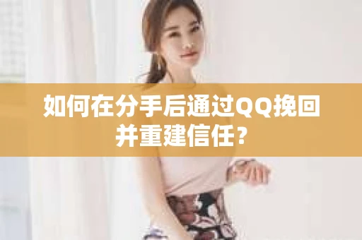 如何在分手后通过QQ挽回并重建信任？