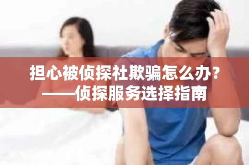 担心被侦探社欺骗怎么办？——侦探服务选择指南